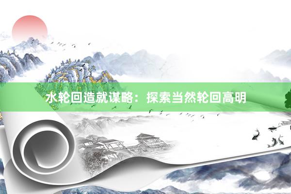 水轮回造就谋略：探索当然轮回高明