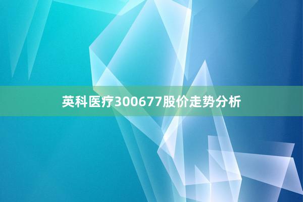 英科医疗300677股价走势分析